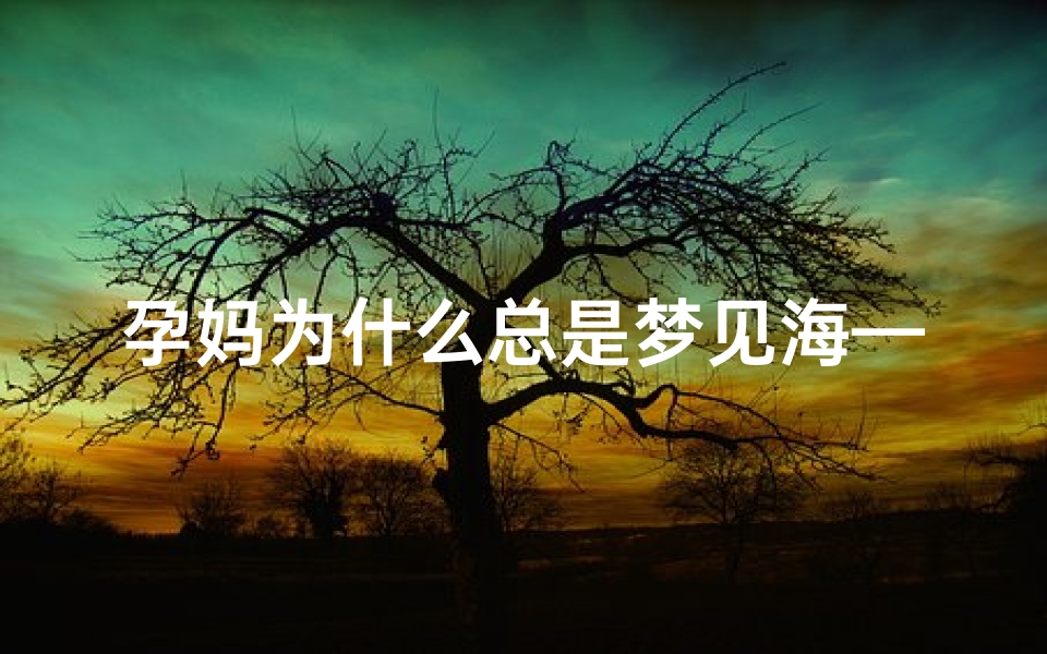 孕妈为什么总是梦见海—孕妇怀孕老是梦到大海