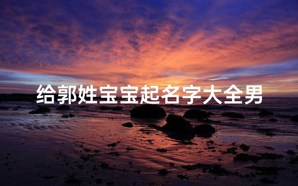 给郭姓宝宝起名字大全男孩(五行属水高雅贵气的郭姓男孩名字有哪些)