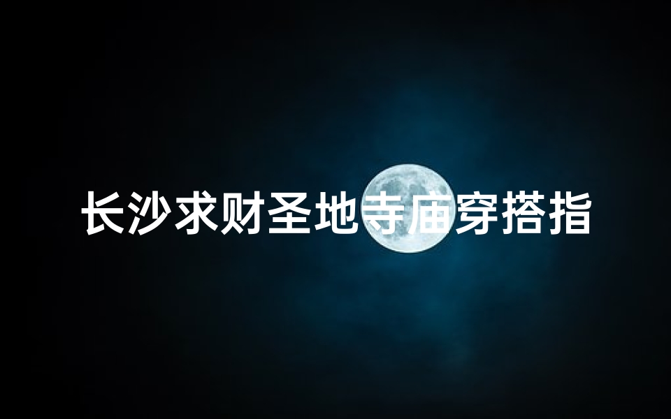长沙求财圣地寺庙穿搭指南