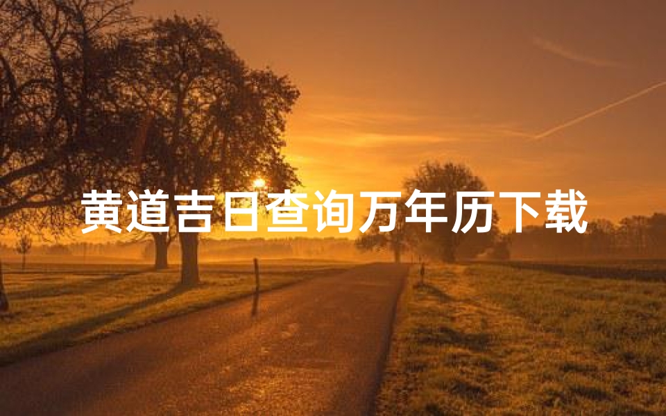 黄道吉日查询万年历下载(万年历黄道吉日吉时查下载安装,怎样下载万年历黄道吉日)