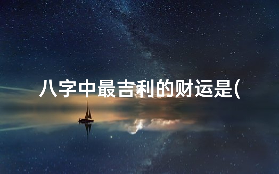 八字中最吉利的财运是(81数理财运最旺的数81吉数最好的数)