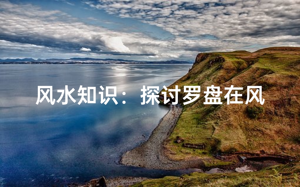 风水知识：探讨罗盘在风水中的作用