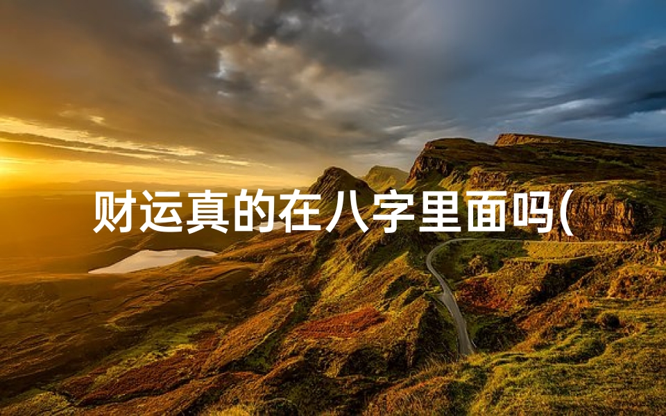 财运真的在八字里面吗(八字中财运是什么意思,免费批八字一生算命)