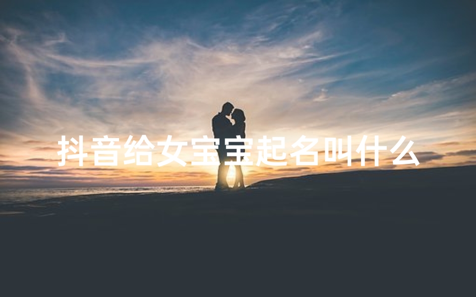抖音给女宝宝起名叫什么(抖音名字女怎么取最吸引人)